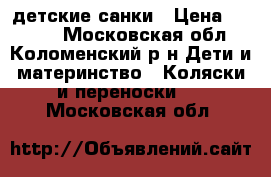 детские санки › Цена ­ 1 500 - Московская обл., Коломенский р-н Дети и материнство » Коляски и переноски   . Московская обл.